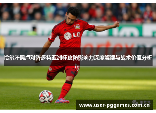 恰尔汗奥卢对阵多特亚洲杯攻防影响力深度解读与战术价值分析