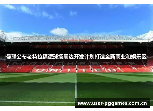 曼联公布老特拉福德球场周边开发计划打造全新商业和娱乐区