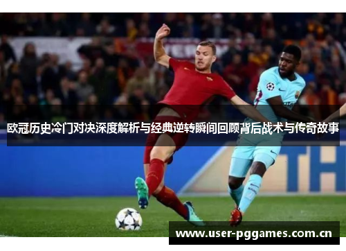 欧冠历史冷门对决深度解析与经典逆转瞬间回顾背后战术与传奇故事